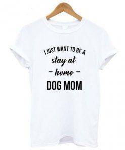 I Just Want to be a Stay at Home Dog Mom Shirt