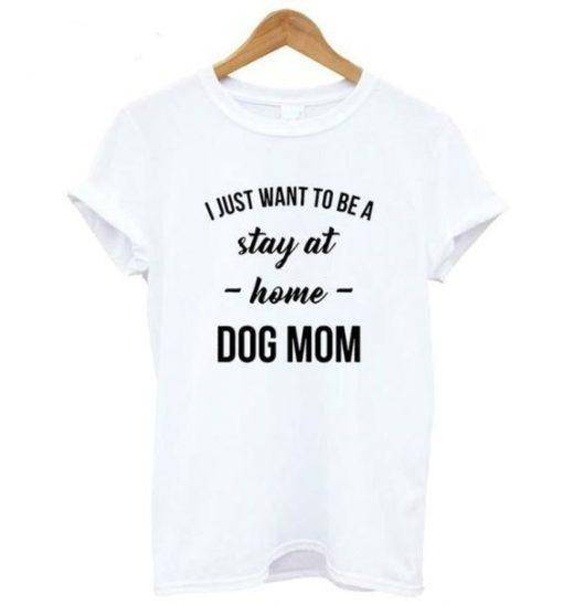 I Just Want to be a Stay at Home Dog Mom Shirt