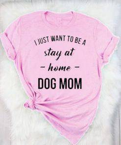 I Just Want to be a Stay at Home Dog Mom Shirt